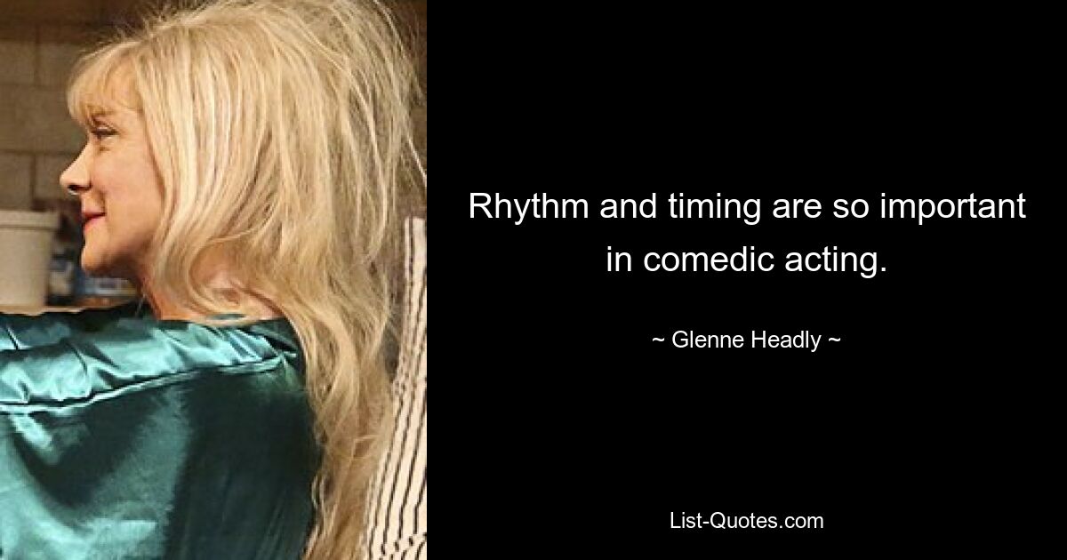 Rhythm and timing are so important in comedic acting. — © Glenne Headly