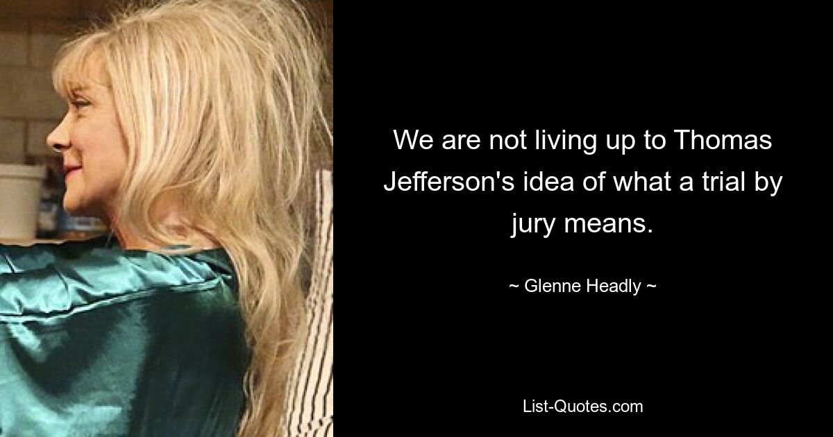 We are not living up to Thomas Jefferson's idea of what a trial by jury means. — © Glenne Headly