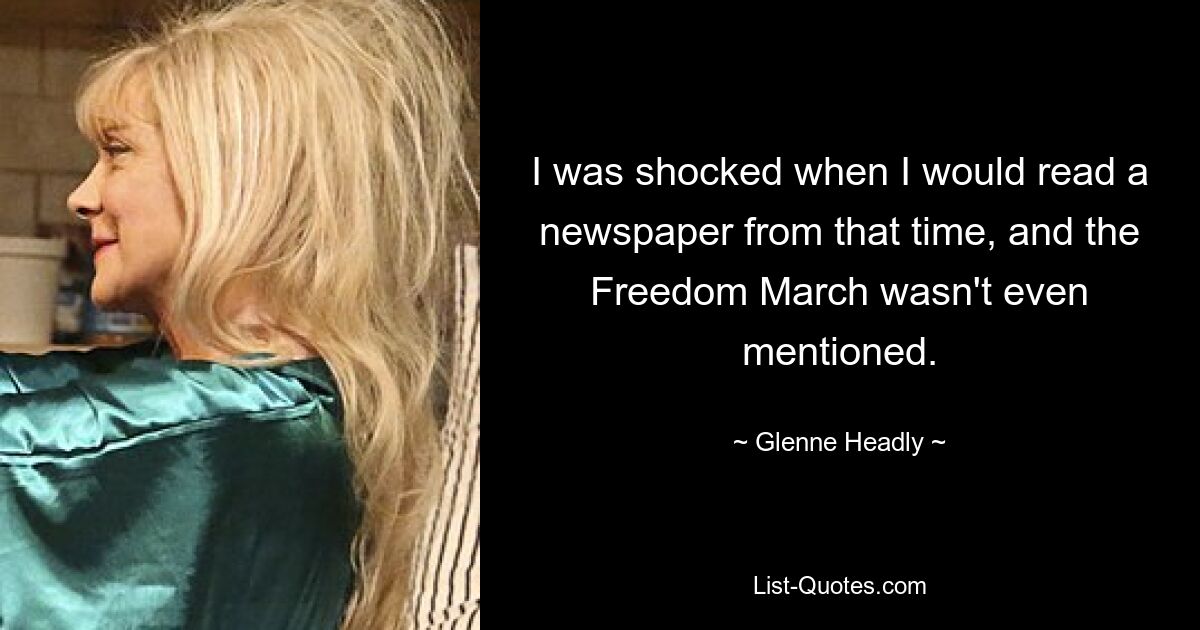 I was shocked when I would read a newspaper from that time, and the Freedom March wasn't even mentioned. — © Glenne Headly