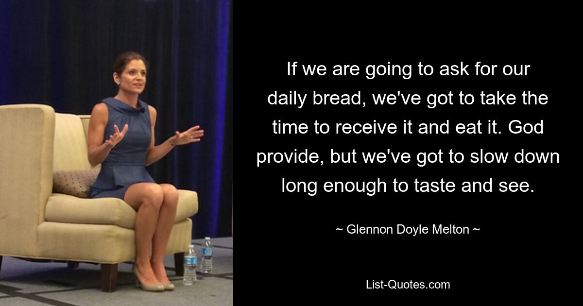 If we are going to ask for our daily bread, we've got to take the time to receive it and eat it. God provide, but we've got to slow down long enough to taste and see. — © Glennon Doyle Melton