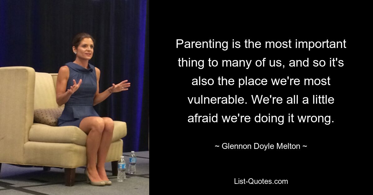 Parenting is the most important thing to many of us, and so it's also the place we're most vulnerable. We're all a little afraid we're doing it wrong. — © Glennon Doyle Melton