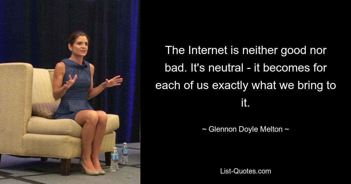 The Internet is neither good nor bad. It's neutral - it becomes for each of us exactly what we bring to it. — © Glennon Doyle Melton