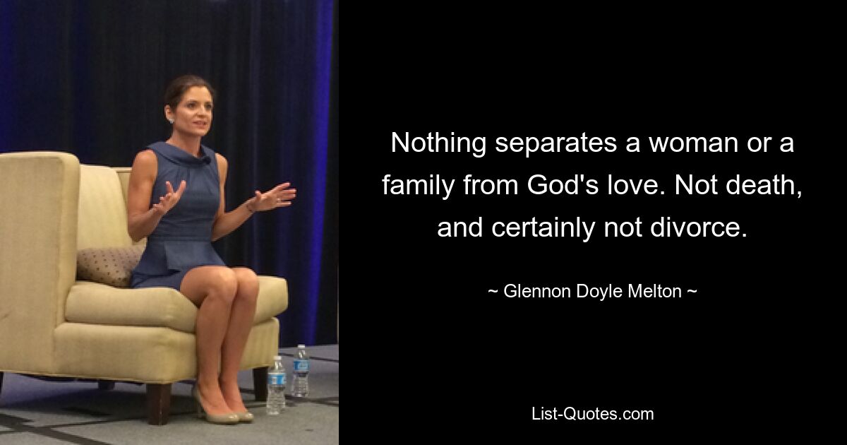 Nothing separates a woman or a family from God's love. Not death, and certainly not divorce. — © Glennon Doyle Melton