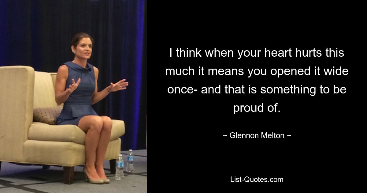 I think when your heart hurts this much it means you opened it wide once- and that is something to be proud of. — © Glennon Melton