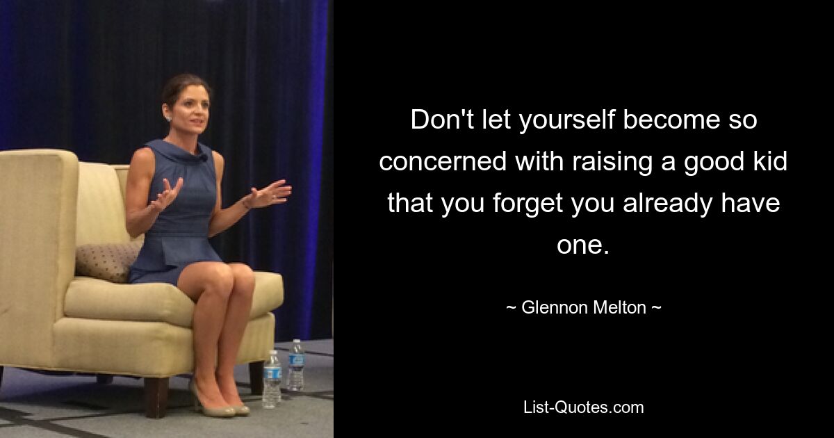 Don't let yourself become so concerned with raising a good kid that you forget you already have one. — © Glennon Melton