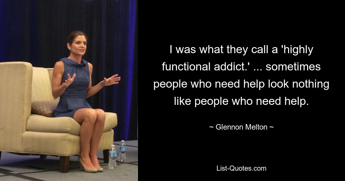 I was what they call a 'highly functional addict.' ... sometimes people who need help look nothing like people who need help. — © Glennon Melton