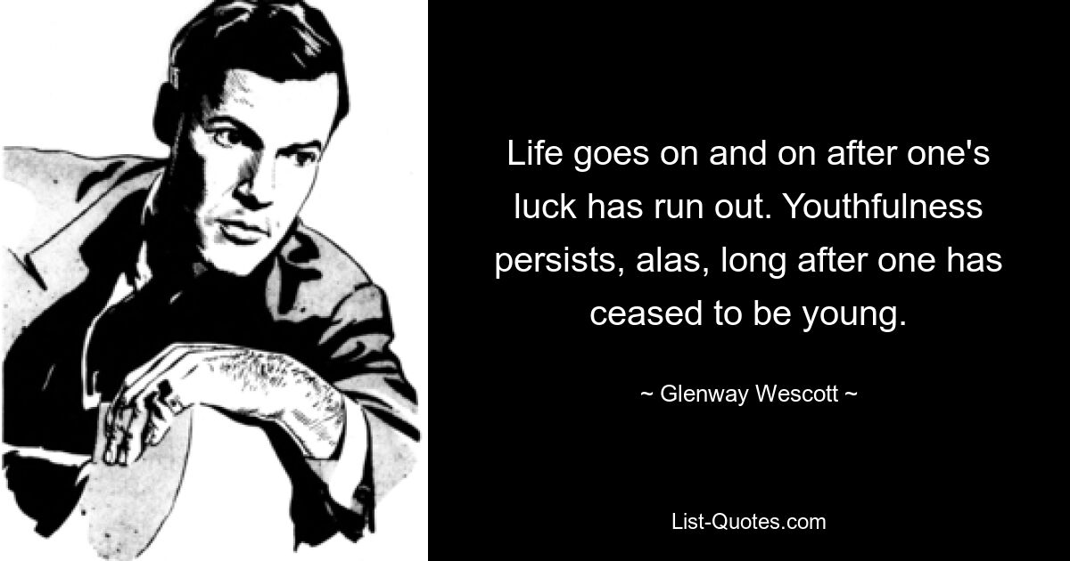 Life goes on and on after one's luck has run out. Youthfulness persists, alas, long after one has ceased to be young. — © Glenway Wescott