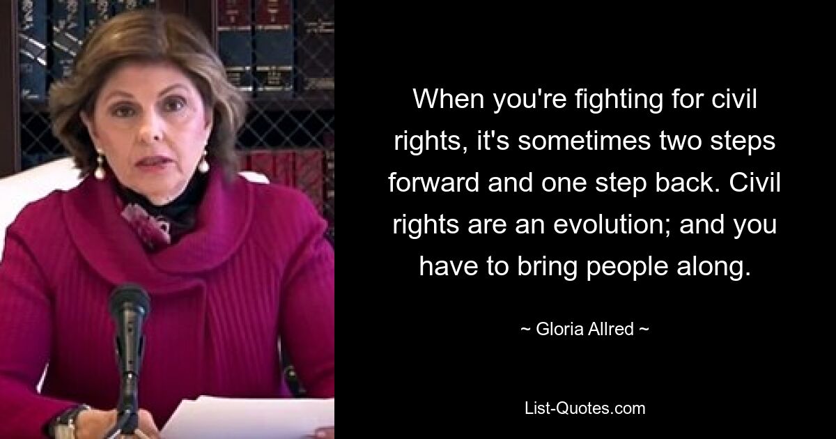 When you're fighting for civil rights, it's sometimes two steps forward and one step back. Civil rights are an evolution; and you have to bring people along. — © Gloria Allred