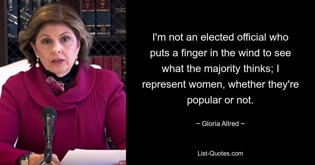 I'm not an elected official who puts a finger in the wind to see what the majority thinks; I represent women, whether they're popular or not. — © Gloria Allred