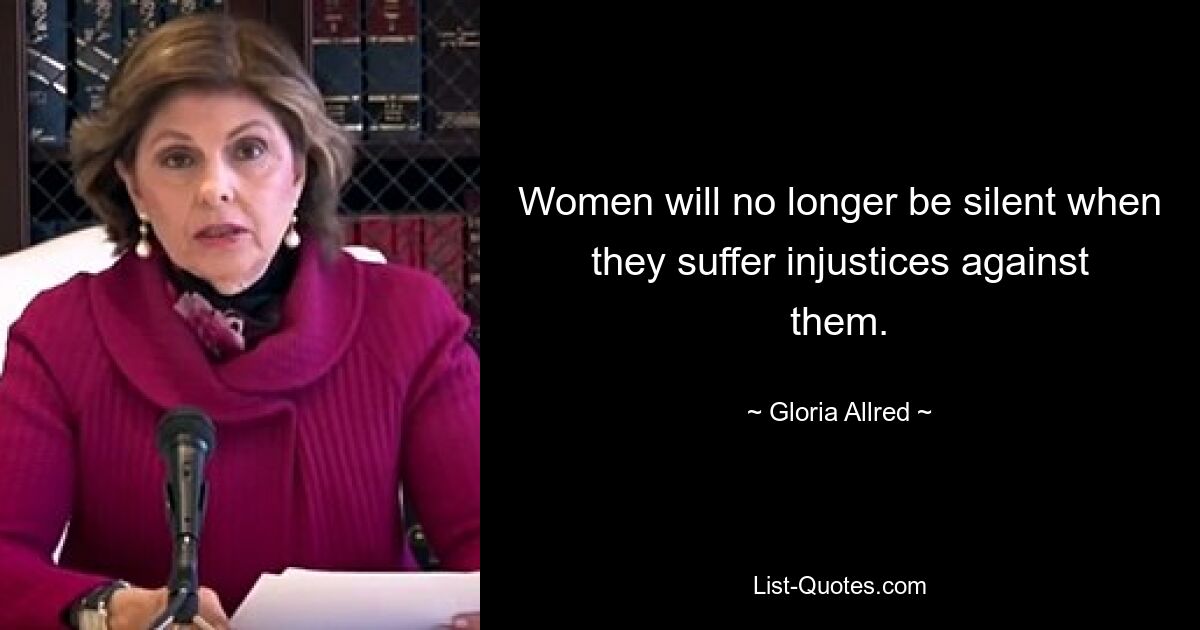 Women will no longer be silent when they suffer injustices against them. — © Gloria Allred