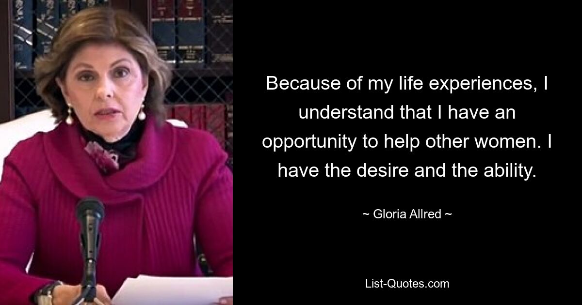 Because of my life experiences, I understand that I have an opportunity to help other women. I have the desire and the ability. — © Gloria Allred