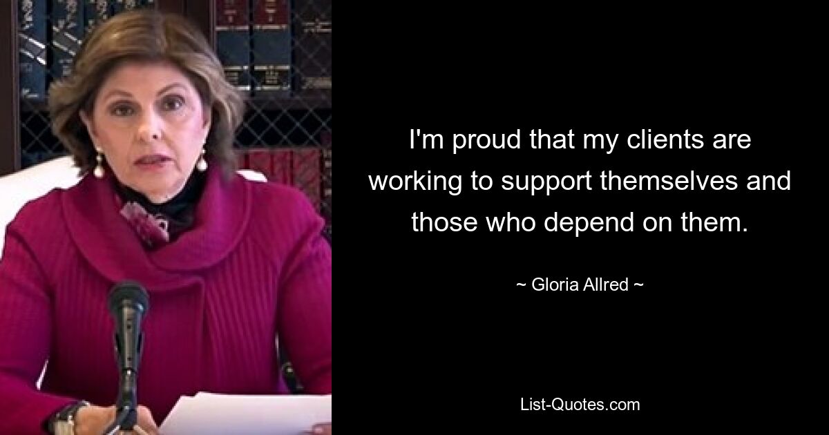 I'm proud that my clients are working to support themselves and those who depend on them. — © Gloria Allred