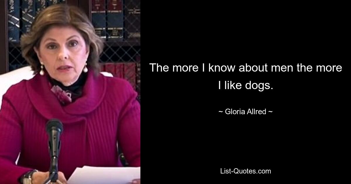 The more I know about men the more I like dogs. — © Gloria Allred