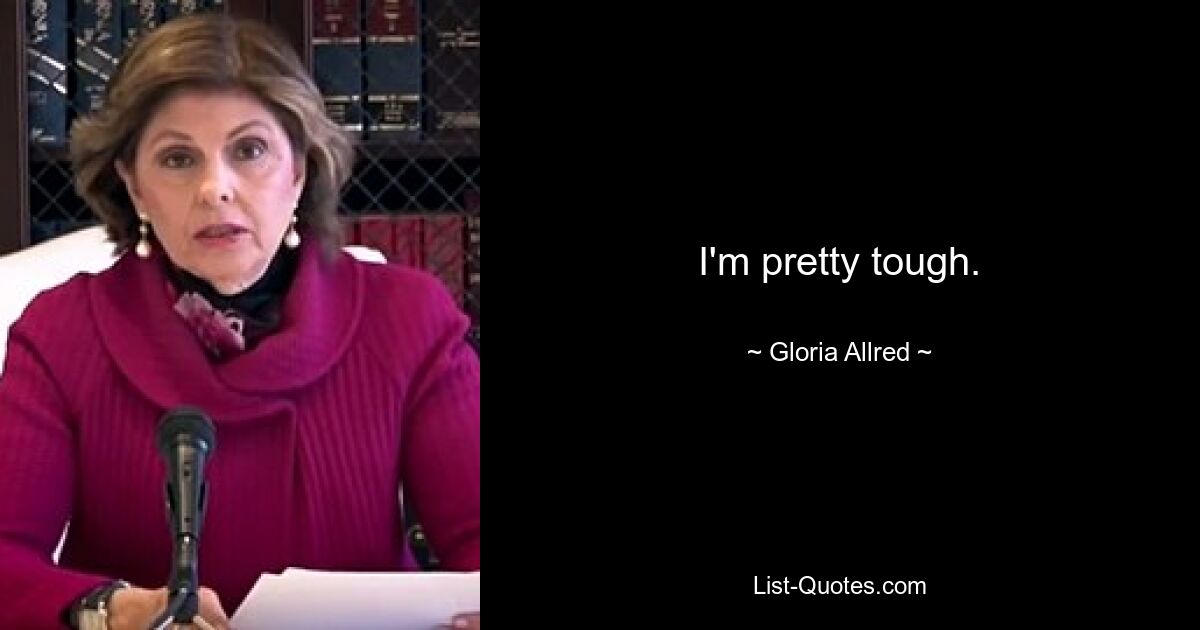 I'm pretty tough. — © Gloria Allred