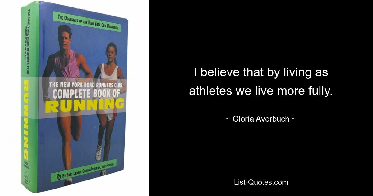 I believe that by living as athletes we live more fully. — © Gloria Averbuch