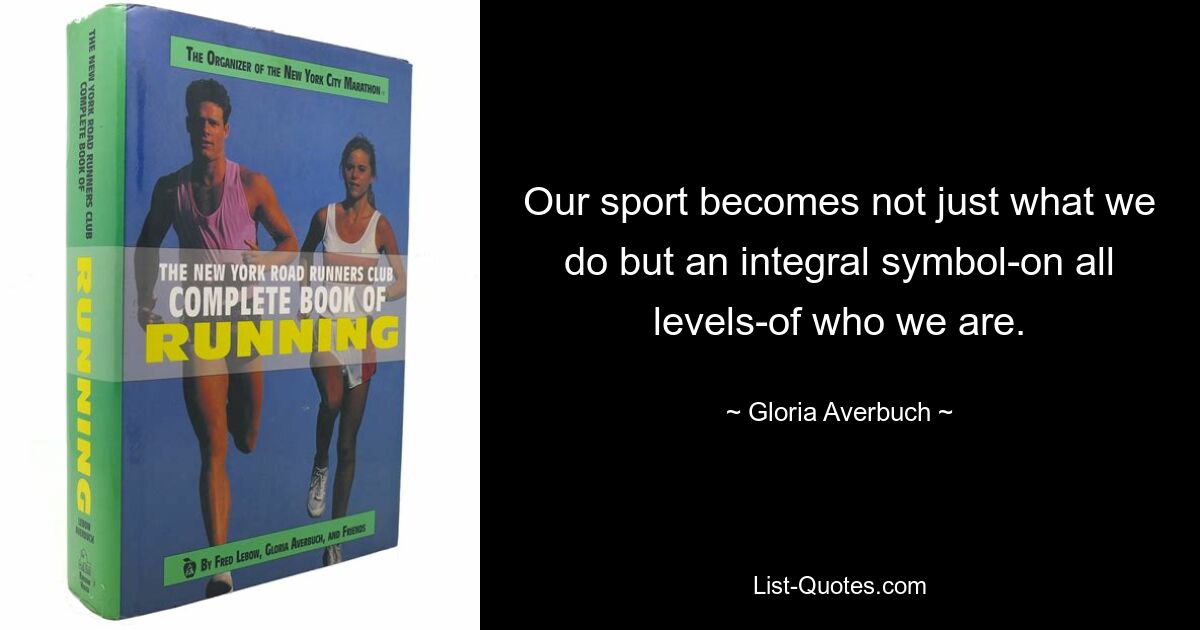 Our sport becomes not just what we do but an integral symbol-on all levels-of who we are. — © Gloria Averbuch