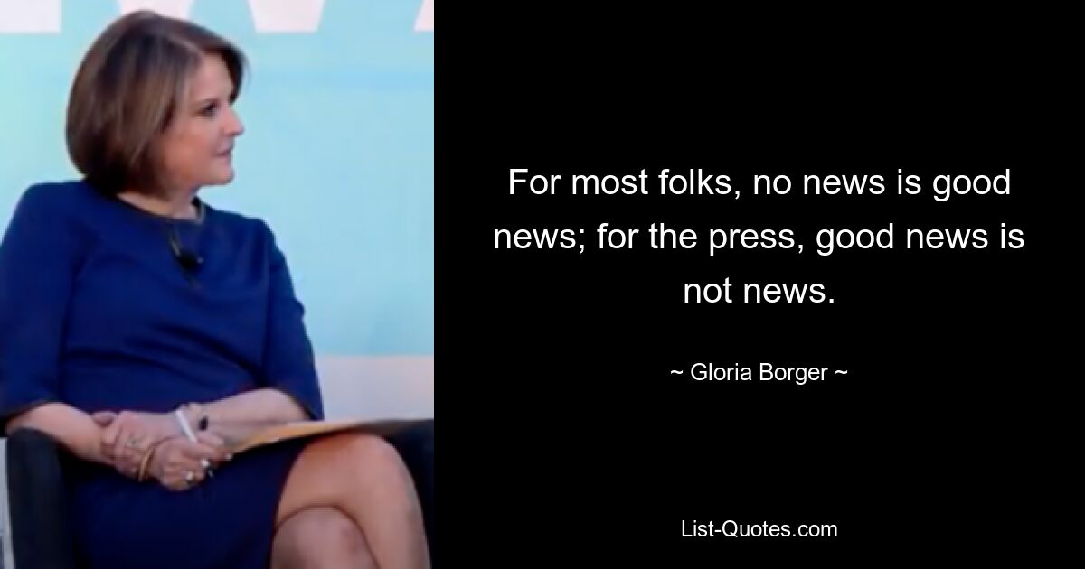 For most folks, no news is good news; for the press, good news is not news. — © Gloria Borger