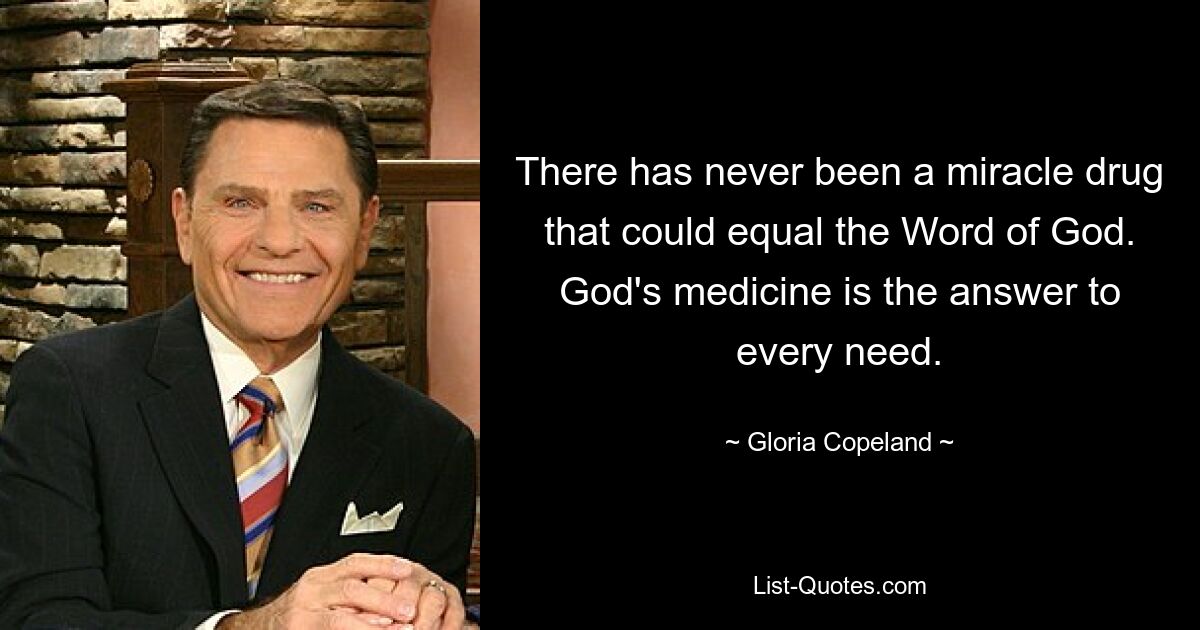 There has never been a miracle drug that could equal the Word of God. God's medicine is the answer to every need. — © Gloria Copeland