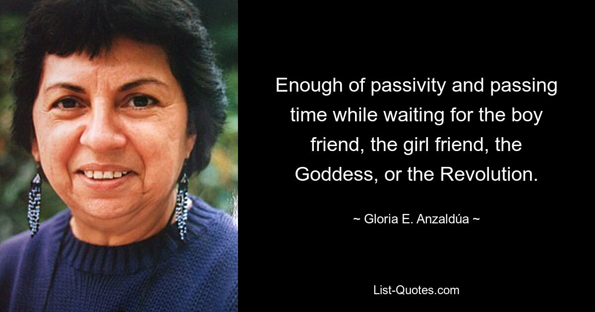 Enough of passivity and passing time while waiting for the boy friend, the girl friend, the Goddess, or the Revolution. — © Gloria E. Anzaldúa