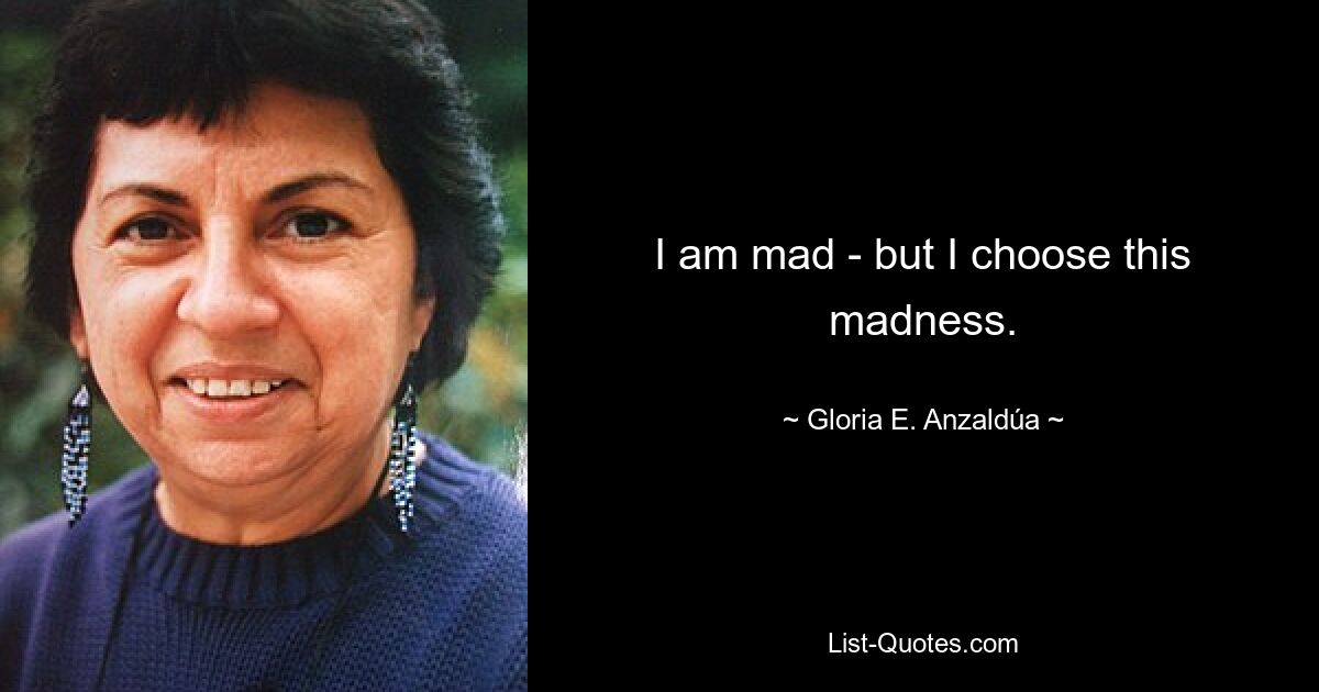 I am mad - but I choose this madness. — © Gloria E. Anzaldúa