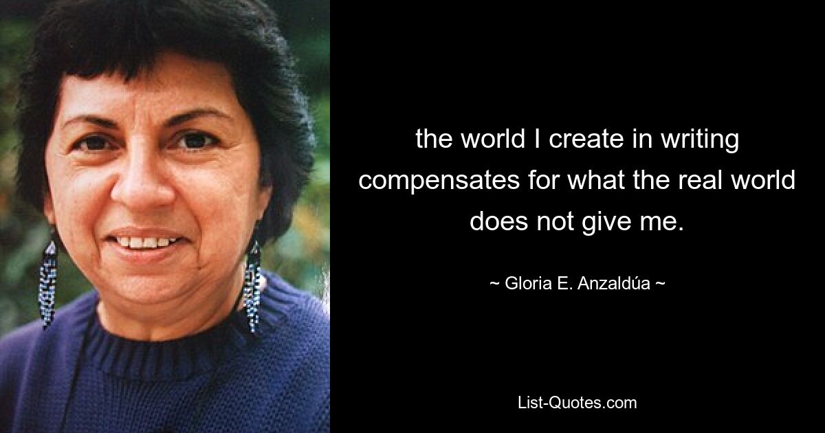 the world I create in writing compensates for what the real world does not give me. — © Gloria E. Anzaldúa