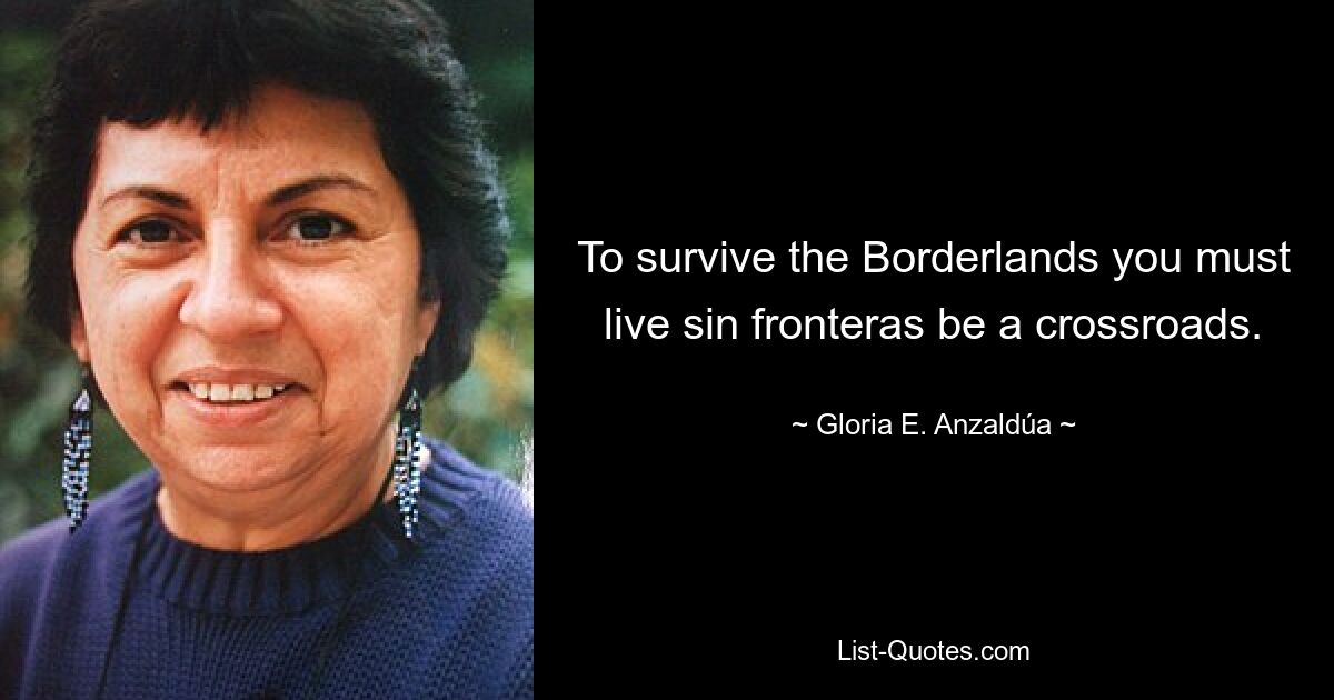 To survive the Borderlands you must live sin fronteras be a crossroads. — © Gloria E. Anzaldúa