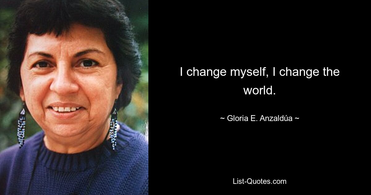 I change myself, I change the world. — © Gloria E. Anzaldúa