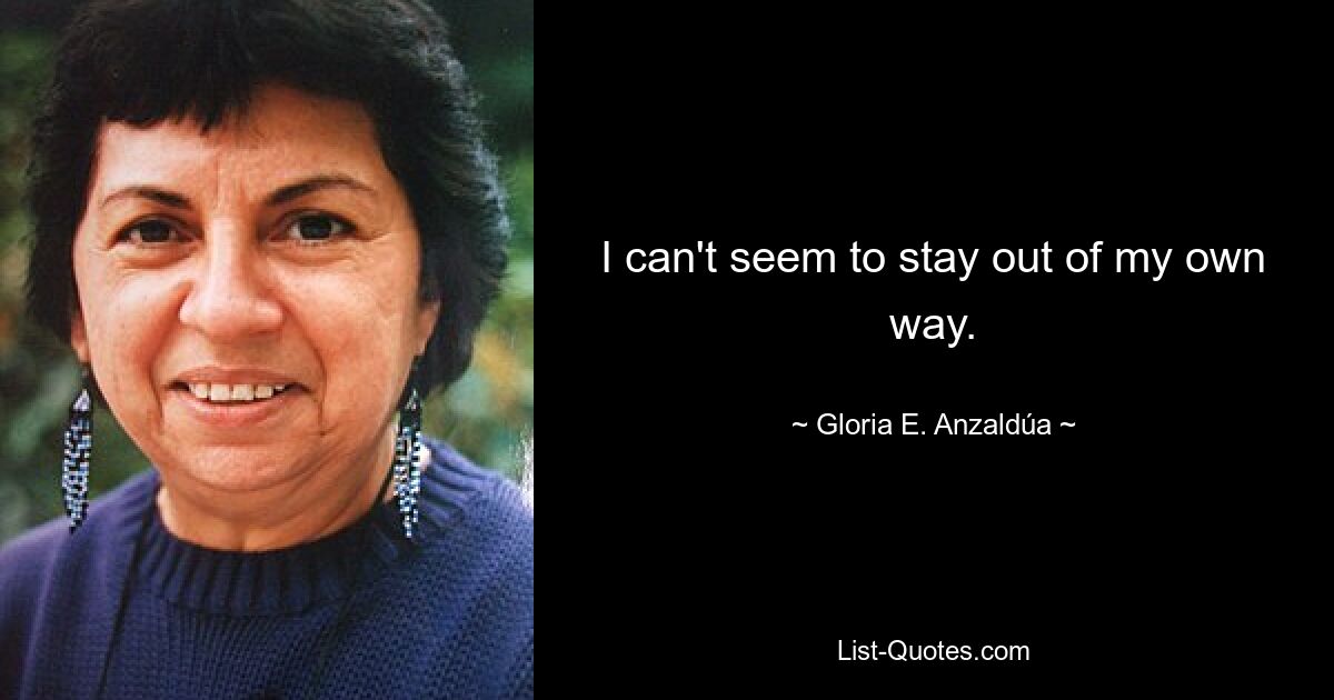 I can't seem to stay out of my own way. — © Gloria E. Anzaldúa