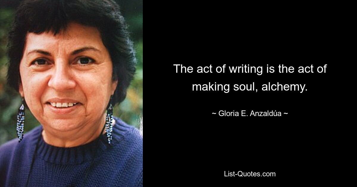 The act of writing is the act of making soul, alchemy. — © Gloria E. Anzaldúa