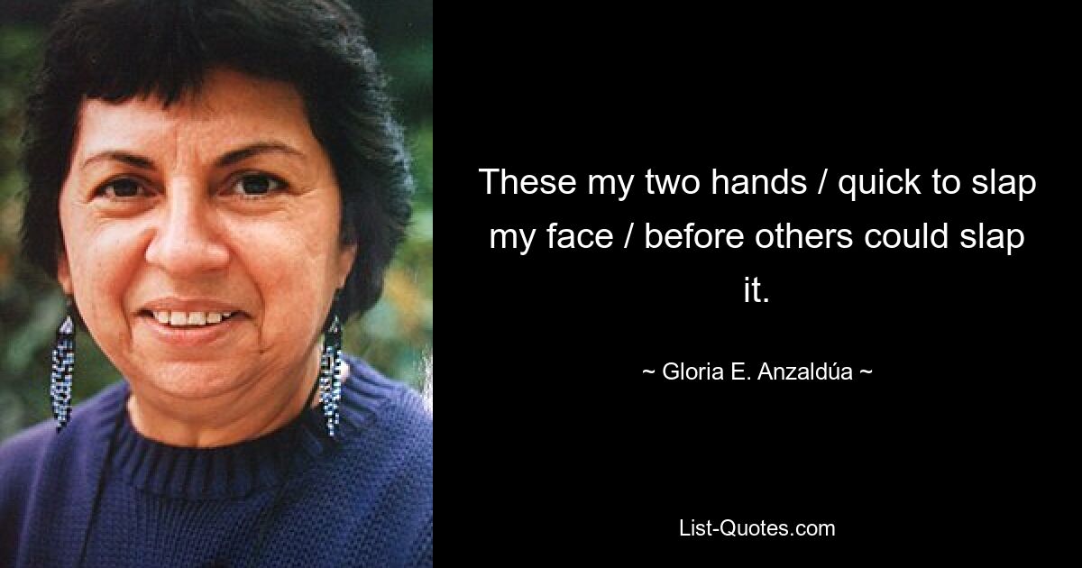 These my two hands / quick to slap my face / before others could slap it. — © Gloria E. Anzaldúa