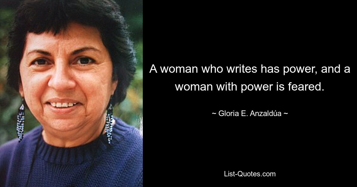 A woman who writes has power, and a woman with power is feared. — © Gloria E. Anzaldúa