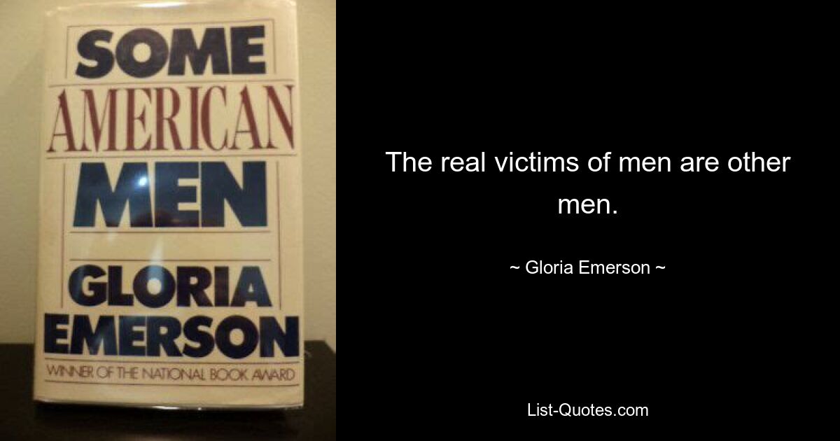 The real victims of men are other men. — © Gloria Emerson