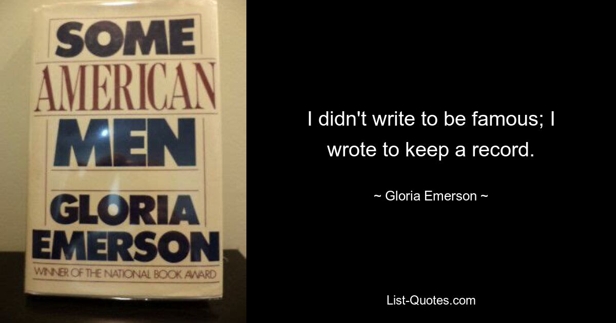 I didn't write to be famous; I wrote to keep a record. — © Gloria Emerson