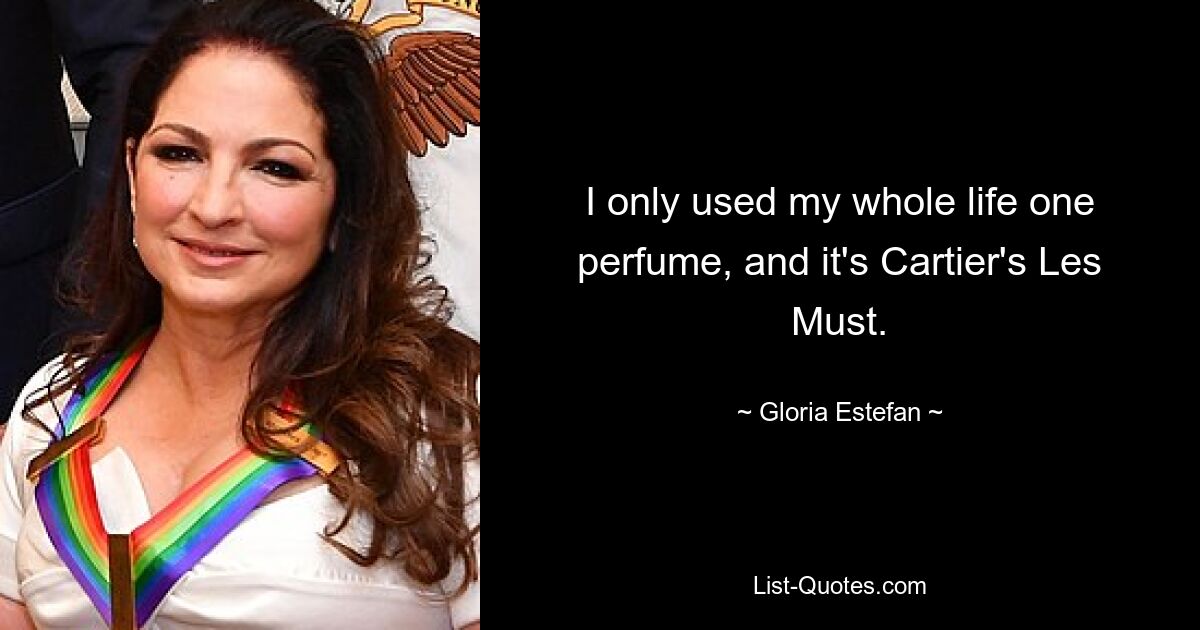 I only used my whole life one perfume, and it's Cartier's Les Must. — © Gloria Estefan