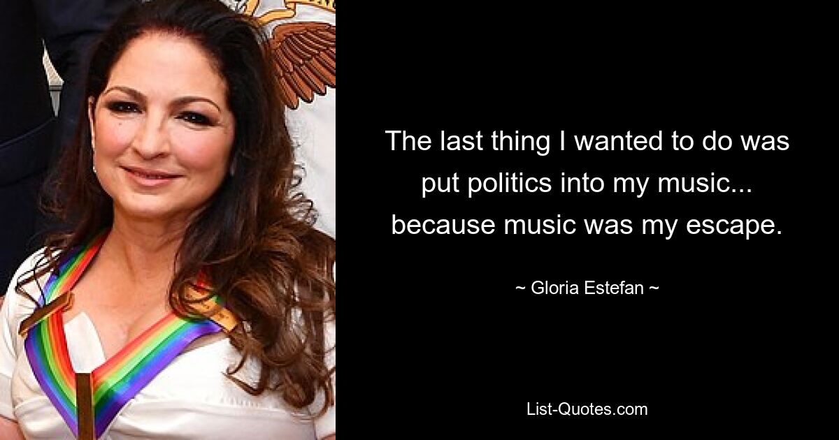 The last thing I wanted to do was put politics into my music... because music was my escape. — © Gloria Estefan