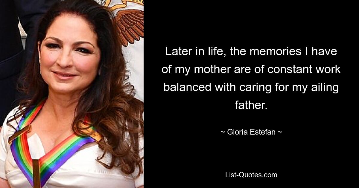 Later in life, the memories I have of my mother are of constant work balanced with caring for my ailing father. — © Gloria Estefan