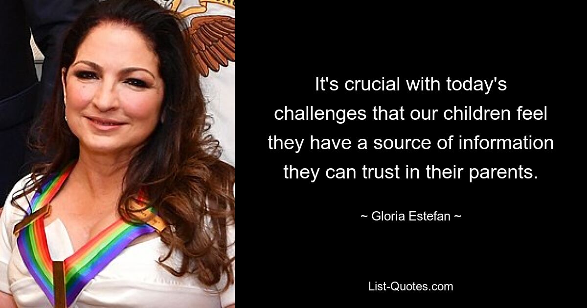 It's crucial with today's challenges that our children feel they have a source of information they can trust in their parents. — © Gloria Estefan