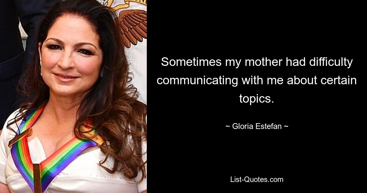 Sometimes my mother had difficulty communicating with me about certain topics. — © Gloria Estefan