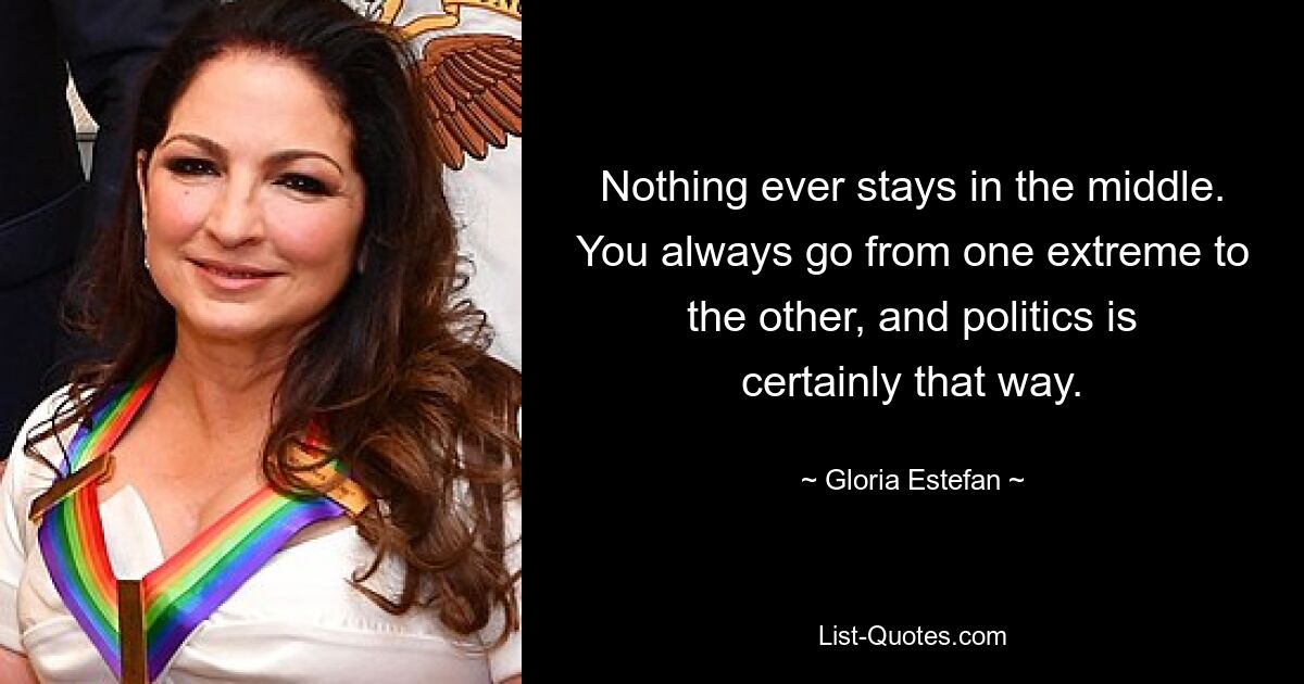 Nothing ever stays in the middle. You always go from one extreme to the other, and politics is certainly that way. — © Gloria Estefan