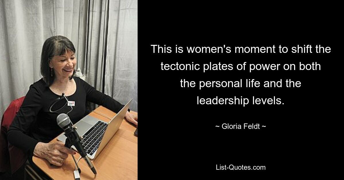 This is women's moment to shift the tectonic plates of power on both the personal life and the leadership levels. — © Gloria Feldt