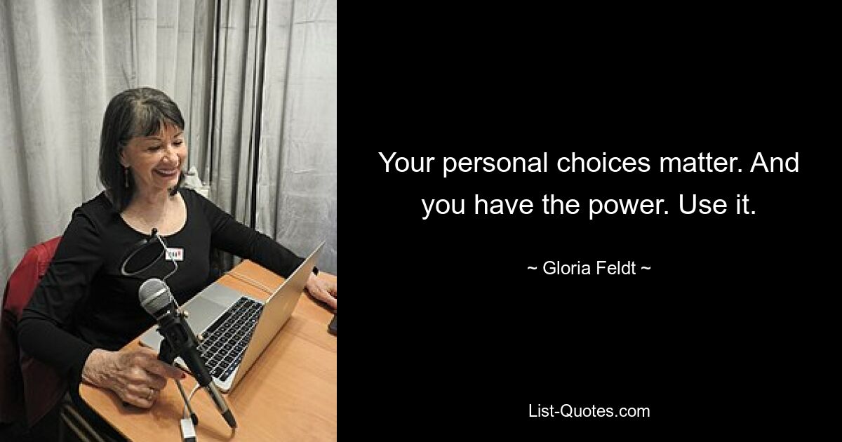 Your personal choices matter. And you have the power. Use it. — © Gloria Feldt