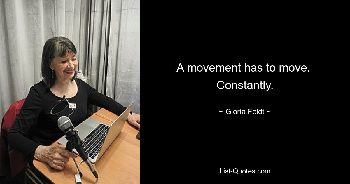 A movement has to move.  Constantly. — © Gloria Feldt