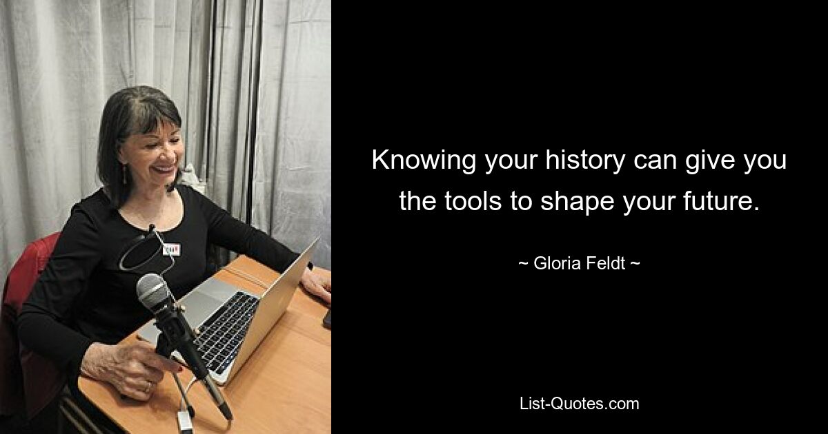 Knowing your history can give you the tools to shape your future. — © Gloria Feldt