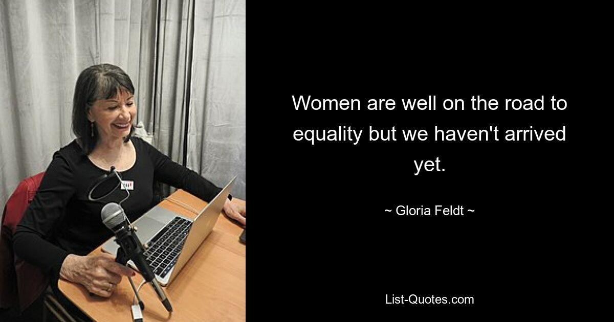 Women are well on the road to equality but we haven't arrived yet. — © Gloria Feldt