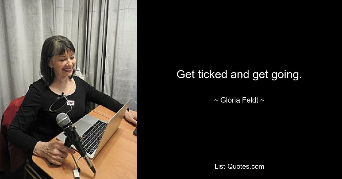 Get ticked and get going. — © Gloria Feldt