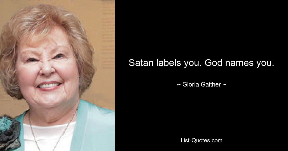 Satan labels you. God names you. — © Gloria Gaither