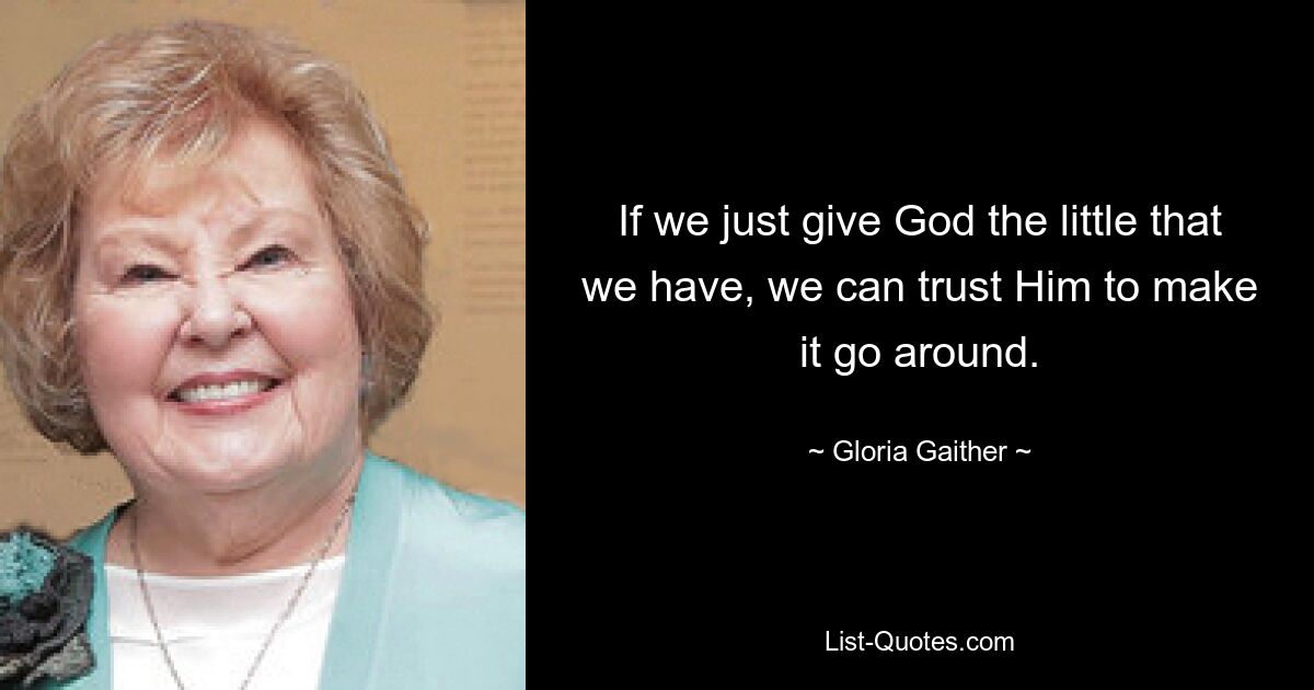 If we just give God the little that we have, we can trust Him to make it go around. — © Gloria Gaither