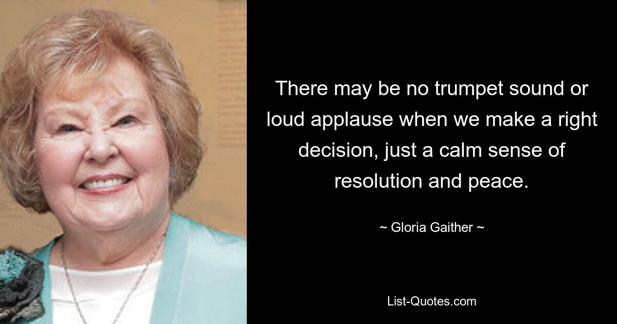 There may be no trumpet sound or loud applause when we make a right decision, just a calm sense of resolution and peace. — © Gloria Gaither