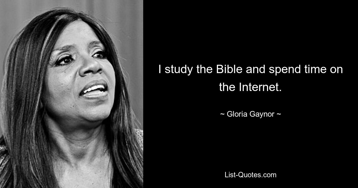 I study the Bible and spend time on the Internet. — © Gloria Gaynor