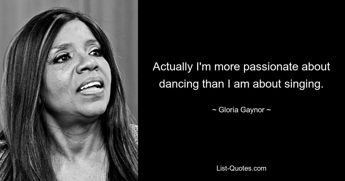 Actually I'm more passionate about dancing than I am about singing. — © Gloria Gaynor